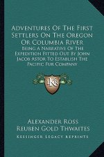 Adventures of the First Settlers on the Oregon or Columbia River: Being a Narrative of the Expedition Fitted Out by John Jacob Astor to Establish the