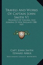 Travels and Works of Captain John Smith V1: President of Virginia, and Admiral of New England 1580-1631