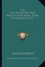 The Life Progresses and Rebellion of James, Duke of Monmouth V1
