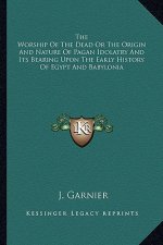 The Worship Of The Dead Or The Origin And Nature Of Pagan Idolatry And Its Bearing Upon The Early History Of Egypt And Babylonia