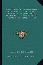 An Account of the Remarkable Occurrences in the Life and Travels of Col. James Smith During His Captivity with the Indians in the Years 1755-1759