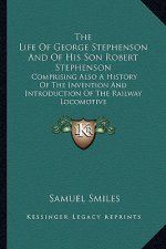 The Life of George Stephenson and of His Son Robert Stephenson: Comprising Also a History of the Invention and Introduction of the Railway Locomotive