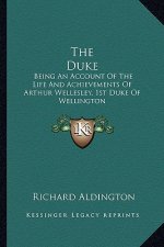 The Duke: Being an Account of the Life and Achievements of Arthur Wellesley, 1st Duke of Wellington