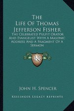 The Life of Thomas Jefferson Fisher: The Celebrated Pulpit Orator and Evangelist with a Masonic Address and a Fragment of a Sermon