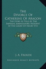 The Divorce Of Catherine Of Aragon: The Story As Told By The Imperial Ambassadors Resident At The Court Of Henry VIII