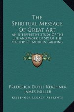 The Spiritual Message of Great Art: An Interpretive Study of the Life and Work of Six of the Masters of Modern Painting