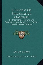 A System of Speculative Masonry: In Its Origin, Patronage, Dissemination, Principles, Duties, and Ultimate Designs