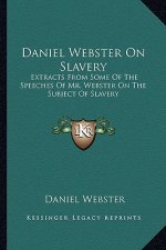 Daniel Webster on Slavery: Extracts from Some of the Speeches of Mr. Webster on the Subject of Slavery
