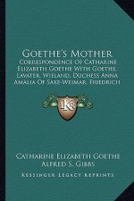 Goethe's Mother: Correspondence of Catharine Elizabeth Goethe with Goethe, Lavater, Wieland, Duchess Anna Amalia of Saxe-Weimar, Friedr