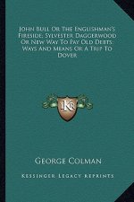 John Bull or the Englishman's Fireside; Sylvester Daggerwood or New Way to Pay Old Debts; Ways and Means or a Trip to Dover