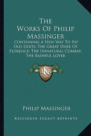 The Works of Philip Massinger: Containing a New Way to Pay Old Debts; The Great Duke of Florence; The Unnatural Combat; The Bashful Lover