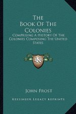 The Book Of The Colonies: Comprising A History Of The Colonies Composing The United States