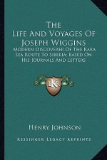 The Life and Voyages of Joseph Wiggins: Modern Discoverer of the Kara Sea Route to Siberia; Based on His Journals and Letters