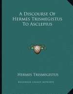 A Discourse Of Hermes Trismegistus To Asclepius
