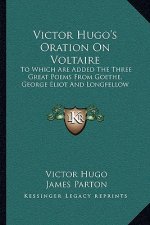 Victor Hugo's Oration on Voltaire: To Which Are Added the Three Great Poems from Goethe, George Eliot and Longfellow