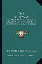 The Boer War: Its Causes and Its Interest to Canadians with a Glossary of Cape Dutch and Kaffir Terms