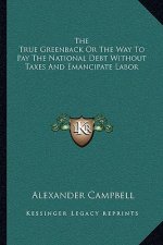 The True Greenback or the Way to Pay the National Debt Without Taxes and Emancipate Labor