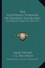 The Illustrious Stranger or Married and Buried: An Operatic Farce in Two Acts