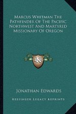 Marcus Whitman the Pathfinder of the Pacific Northwest and Martyred Missionary of Oregon