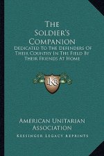 The Soldier's Companion: Dedicated to the Defenders of Their Country in the Field by Their Friends at Home