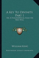 A Key to Divinity Part I: Or, a Philosophical Essay on Free-Will