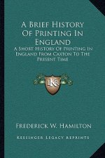 A Brief History Of Printing In England: A Short History Of Printing In England From Caxton To The Present Time
