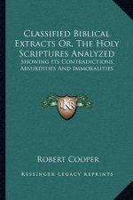 Classified Biblical Extracts Or, the Holy Scriptures Analyzed: Showing Its Contradictions, Absurdities and Immoralities