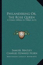 Philandering Or, the Rose Queen: A Comic Opera in Three Acts
