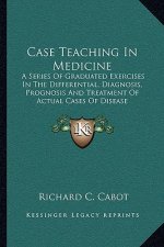 Case Teaching in Medicine: A Series of Graduated Exercises in the Differential, Diagnosis, Prognosis and Treatment of Actual Cases of Disease