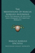 The Meditations of Marcus Aurelius Antoninus: With the Manual of Epictetus and a Summary of Christian Morality