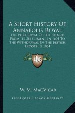 A Short History Of Annapolis Royal: The Port Royal Of The French, From Its Settlement In 1604 To The Withdrawal Of The British Troops In 1854
