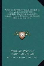 Watson's Important Considerations, or a Vindication of Queen Elizabeth from the Charge of Unjust Severity Towards Her Roman Catholic Subjects