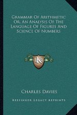 Grammar of Arithmetic Or, an Analysis of the Language of Figures and Science of Numbers