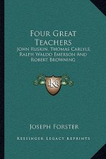 Four Great Teachers: John Ruskin, Thomas Carlyle, Ralph Waldo Emerson and Robert Browning