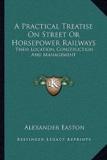 A Practical Treatise on Street or Horsepower Railways: Their Location, Construction and Management