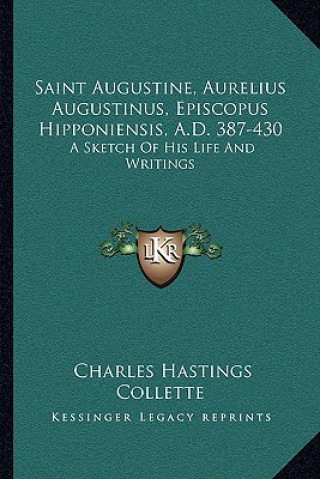 Saint Augustine, Aurelius Augustinus, Episcopus Hipponiensis, A.D. 387-430: A Sketch of His Life and Writings