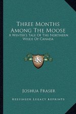Three Months Among the Moose: A Winter's Tale of the Northern Wilds of Canada