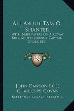All about Tam O' Shanter: With Brief Papers on Alloway Kirk, Souter Johnny, Captain Grose, Etc.