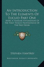 An Introduction to the Elements of Euclid Part One: Being a Familiar Explanation of the First Twelve Propositions of the First Book