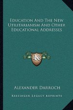 Education and the New Utilitarianism and Other Educational Addresses