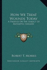 How We Treat Wounds Today: A Treatise on the Subject of Antiseptic Surgery