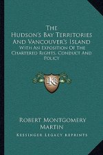 The Hudson's Bay Territories and Vancouver's Island: With an Exposition of the Chartered Rights, Conduct and Policy