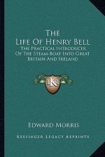 The Life of Henry Bell: The Practical Introducer of the Steam-Boat Into Great Britain and Ireland