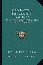 Lord Bacon's Philosophy Examined: To Which Is Added, the Mental Process of Experience
