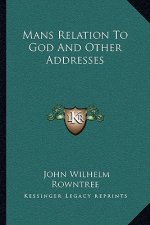 Mans Relation To God And Other Addresses