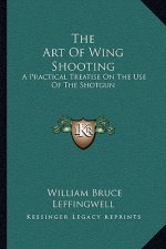 The Art of Wing Shooting: A Practical Treatise on the Use of the Shotgun