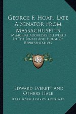 George F. Hoar, Late a Senator from Massachusetts: Memorial Addresses Delivered in the Senate and House of Representatives