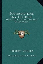 Ecclesiastical Institutions: Being Part VI of the Principles of Sociology