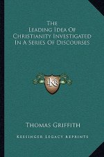 The Leading Idea of Christianity Investigated in a Series of Discourses