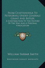 From Chattanooga to Petersburg Under Generals Grant and Butler: A Contribution to the History of the War and a Personal Vindication